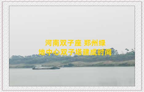 河南双子座 郑州绿地中心双子塔建成时间